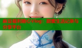 麻豆福利糖心Vlog：甜蜜生活记录与分享平台