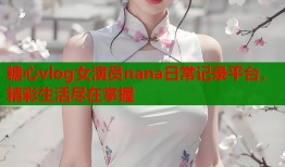 糖心vlog女演员nana日常记录平台，精彩生活尽在掌握
