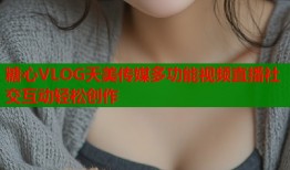 糖心VLOG天美传媒多功能视频直播社交互动轻松创作