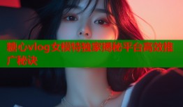 糖心vlog女模特独家揭秘平台高效推广秘诀