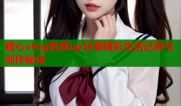 糖心vlog优质up分享精彩生活记录与创作秘诀