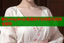 糖心vlog冲vip靠谱吗平台特色与风险全解析