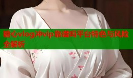 糖心vlog冲vip靠谱吗平台特色与风险全解析