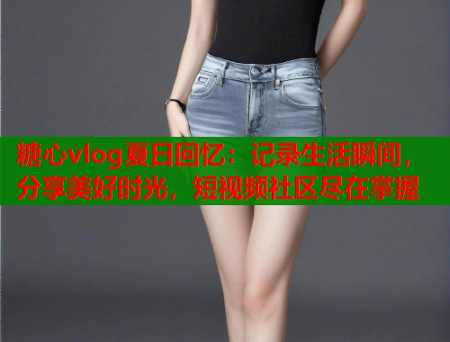 糖心vlog夏日回忆：记录生活瞬间，分享美好时光，短视频社区尽在掌握