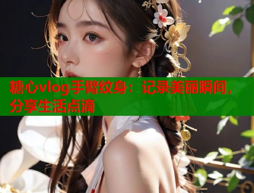 糖心vlog手臂纹身：记录美丽瞬间，分享生活点滴