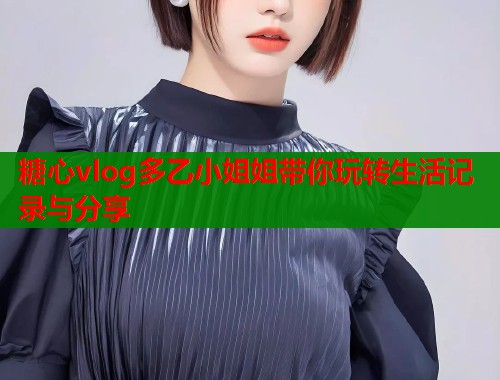 糖心vlog多乙小姐姐带你玩转生活记录与分享