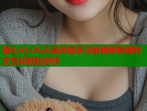 糖心VLOG天美传媒多功能视频直播社交互动轻松创作