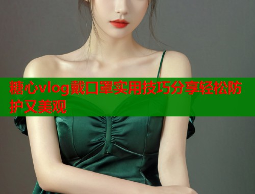 糖心vlog戴口罩实用技巧分享轻松防护又美观