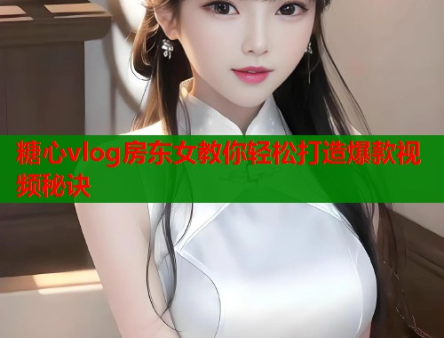 糖心vlog房东女教你轻松打造爆款视频秘诀