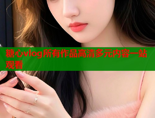 糖心vlog所有作品高清多元内容一站观看