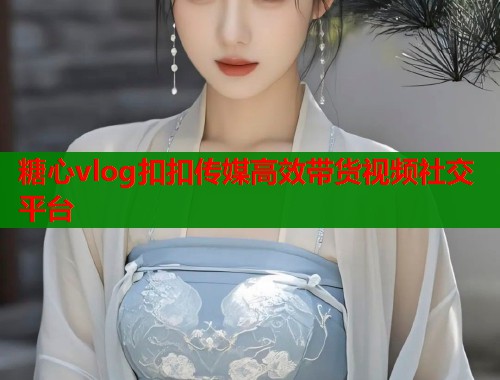 糖心vlog扣扣传媒高效带货视频社交平台