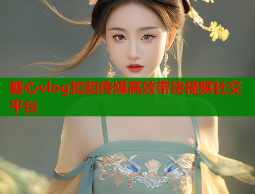 糖心vlog扣扣传媒高效带货视频社交平台